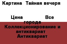 Картина “Тайная вечеря“ › Цена ­ 430 000 - Все города Коллекционирование и антиквариат » Антиквариат   . Адыгея респ.,Адыгейск г.